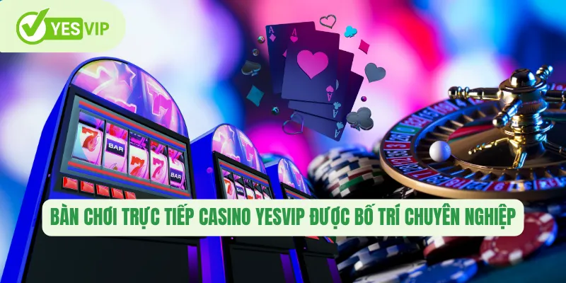 Bàn chơi trực tiếp Casino Yesvip được bố trí chuyên nghiệp