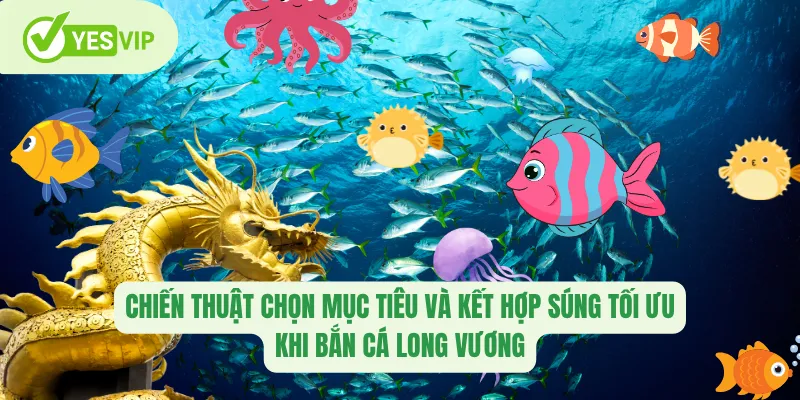 Chiến thuật chọn mục tiêu và kết hợp súng tối ưu khi bắn cá long vương