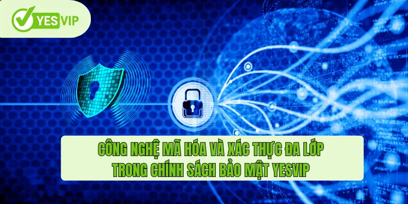 Công nghệ mã hóa và xác thực đa lớp trong chính sách bảo mật Yesvip