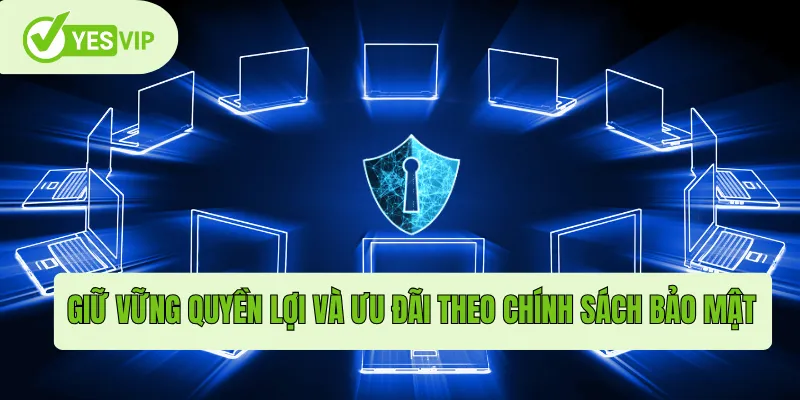 Giữ vững quyền lợi và ưu đãi theo chính sách bảo mật