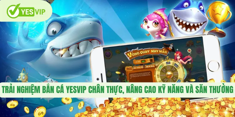 Trải nghiệm bắn cá Yesvip chân thực, nâng cao kỹ năng và săn thưởng