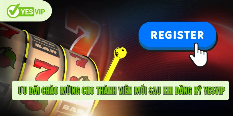 Ưu đãi chào mừng cho thành viên mới sau khi đăng ký Yesvip